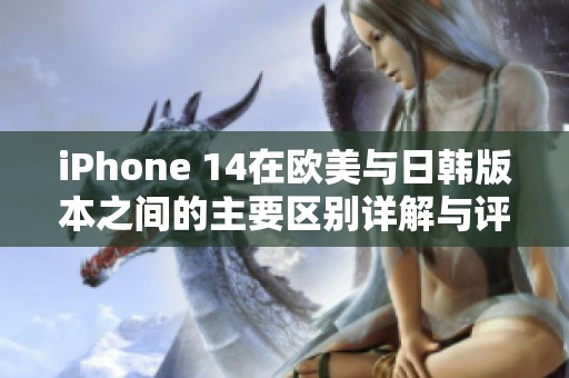 iPhone 14在欧美与日韩版本之间的主要区别详解与评测