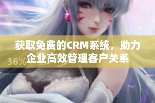 获取免费的CRM系统，助力企业高效管理客户关系