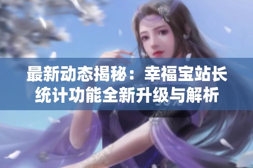 最新动态揭秘：幸福宝站长统计功能全新升级与解析