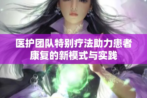 医护团队特别疗法助力患者康复的新模式与实践