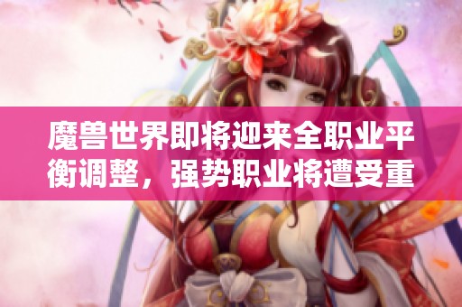 魔兽世界即将迎来全职业平衡调整，强势职业将遭受重创！