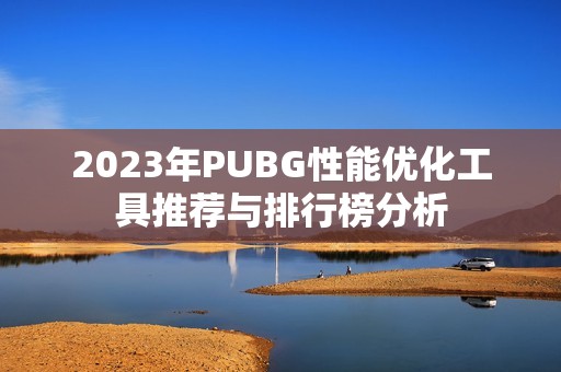 2023年PUBG性能优化工具推荐与排行榜分析