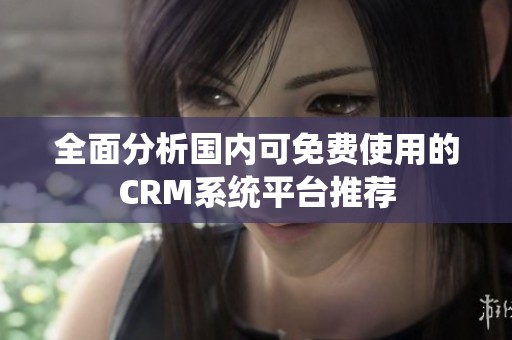 全面分析国内可免费使用的CRM系统平台推荐