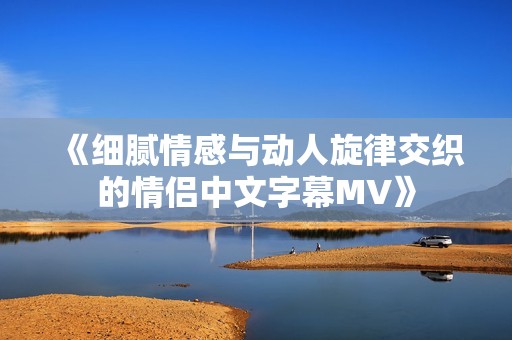 《细腻情感与动人旋律交织的情侣中文字幕MV》