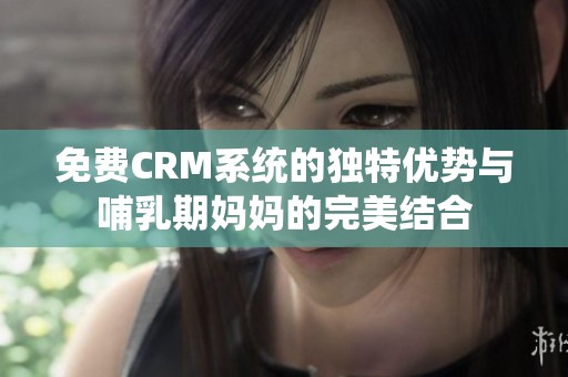 免费CRM系统的独特优势与哺乳期妈妈的完美结合