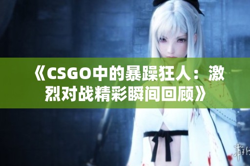 《CSGO中的暴躁狂人：激烈对战精彩瞬间回顾》