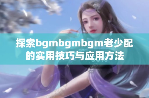 探索bgmbgmbgm老少配的实用技巧与应用方法