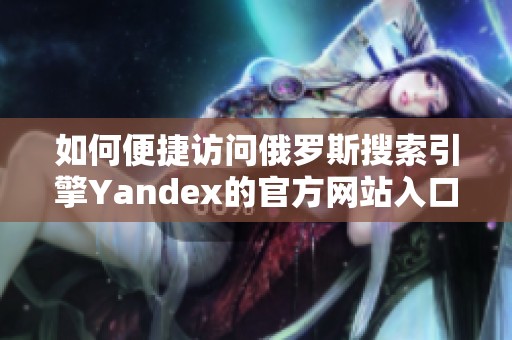 如何便捷访问俄罗斯搜索引擎Yandex的官方网站入口