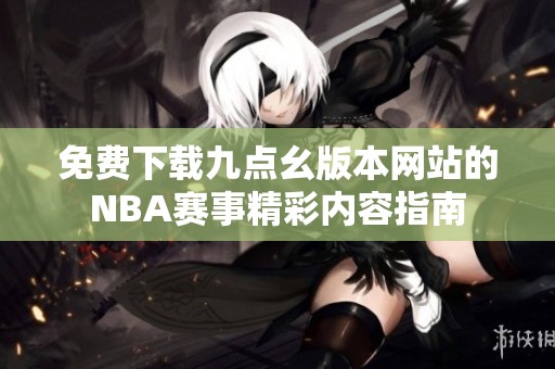 免费下载九点幺版本网站的NBA赛事精彩内容指南