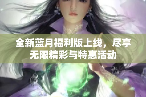 全新蓝月福利版上线，尽享无限精彩与特惠活动