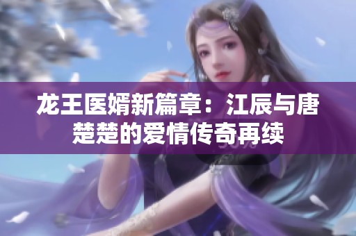 龙王医婿新篇章：江辰与唐楚楚的爱情传奇再续