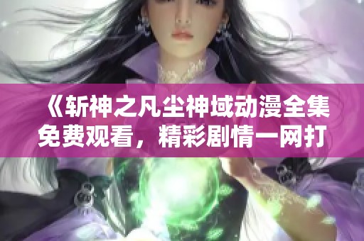 《斩神之凡尘神域动漫全集免费观看，精彩剧情一网打尽》