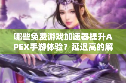 哪些免费游戏加速器提升APEX手游体验？延迟高的解决方案揭秘