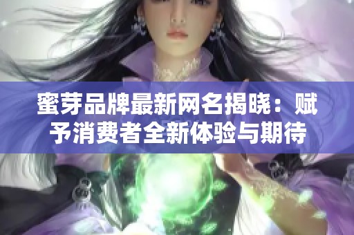 蜜芽品牌最新网名揭晓：赋予消费者全新体验与期待