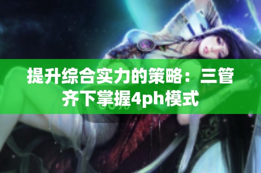 提升综合实力的策略：三管齐下掌握4ph模式