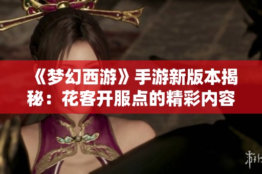 《梦幻西游》手游新版本揭秘：花客开服点的精彩内容即将发布！