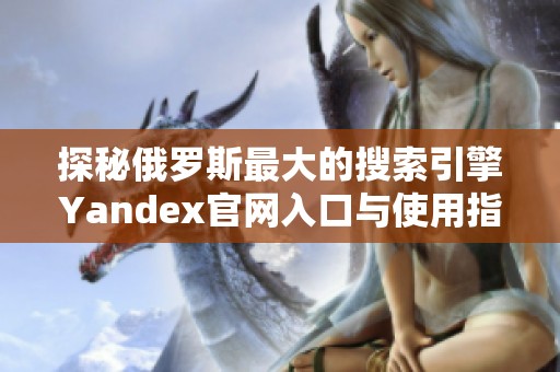 探秘俄罗斯最大的搜索引擎Yandex官网入口与使用指南