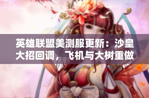 英雄联盟美测服更新：沙皇大招回调，飞机与大树重做详情揭秘