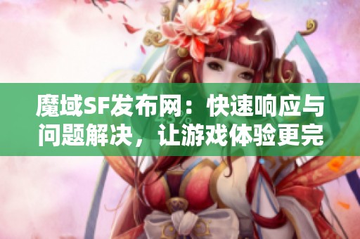 魔域SF发布网：快速响应与问题解决，让游戏体验更完美