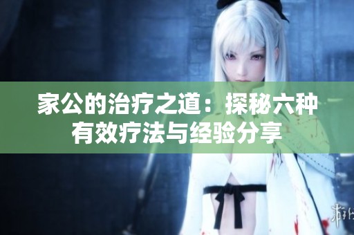 家公的治疗之道：探秘六种有效疗法与经验分享