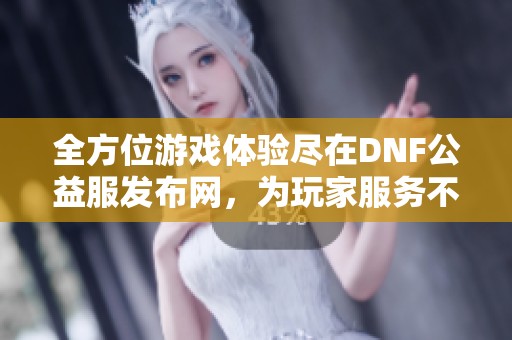 全方位游戏体验尽在DNF公益服发布网，为玩家服务不断提升