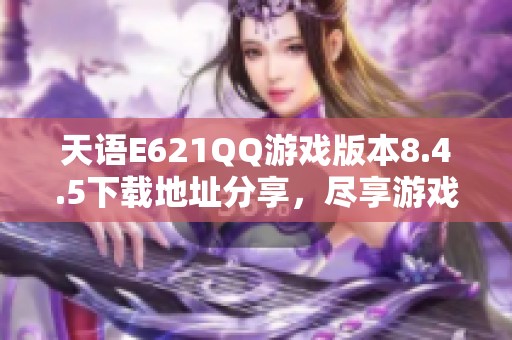 天语E621QQ游戏版本8.4.5下载地址分享，尽享游戏乐趣