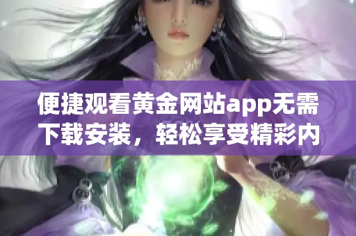 便捷观看黄金网站app无需下载安装，轻松享受精彩内容