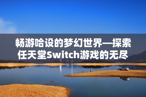 畅游哈设的梦幻世界—探索任天堂Switch游戏的无尽乐趣