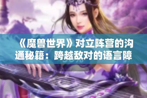 《魔兽世界》对立阵营的沟通秘籍：跨越敌对的语言障碍