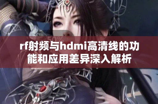 rf射频与hdmi高清线的功能和应用差异深入解析