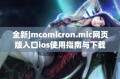 全新jmcomicron.mic网页版入口ios使用指南与下载链接分享