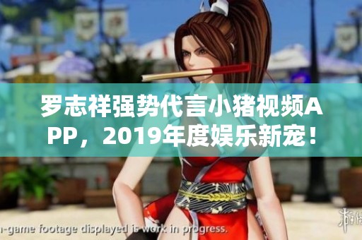 罗志祥强势代言小猪视频APP，2019年度娱乐新宠！