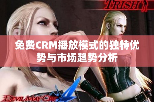 免费CRM播放模式的独特优势与市场趋势分析