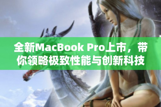 全新MacBook Pro上市，带你领略极致性能与创新科技