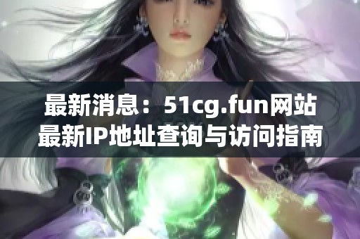 最新消息：51cg.fun网站最新IP地址查询与访问指南