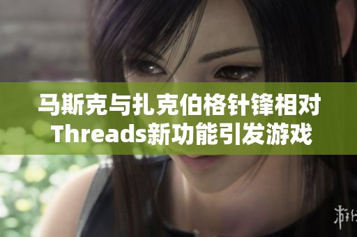 马斯克与扎克伯格针锋相对 Threads新功能引发游戏玩家热议