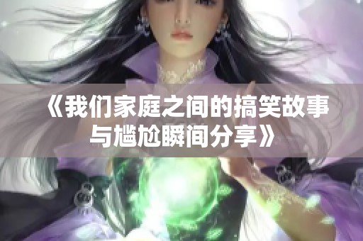 《我们家庭之间的搞笑故事与尴尬瞬间分享》