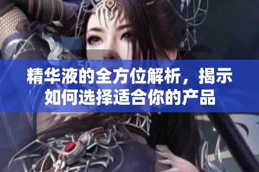 精华液的全方位解析，揭示如何选择适合你的产品