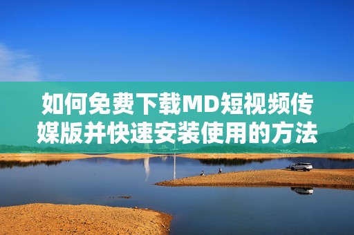 如何免费下载MD短视频传媒版并快速安装使用的方法解析