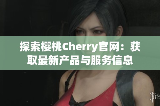 探索樱桃Cherry官网：获取最新产品与服务信息