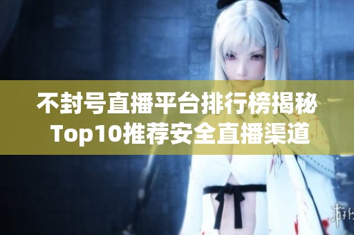 不封号直播平台排行榜揭秘 Top10推荐安全直播渠道