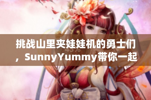 挑战山里夹娃娃机的勇士们，SunnyYummy带你一起体验乐趣！