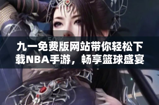 九一免费版网站带你轻松下载NBA手游，畅享篮球盛宴