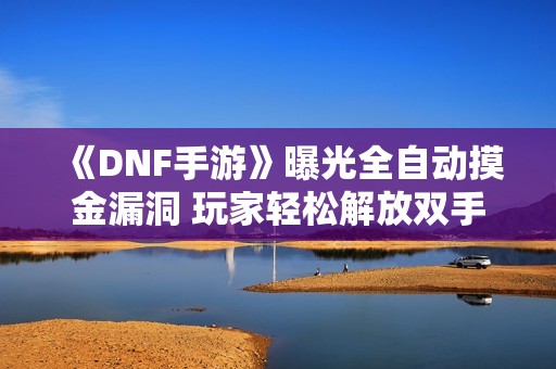 《DNF手游》曝光全自动摸金漏洞 玩家轻松解放双手享受新体验