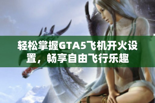 轻松掌握GTA5飞机开火设置，畅享自由飞行乐趣