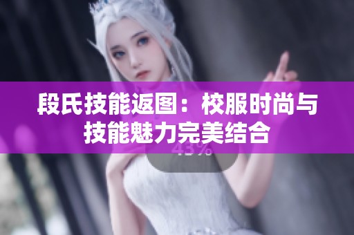 段氏技能返图：校服时尚与技能魅力完美结合