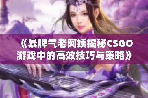 《暴脾气老阿姨揭秘CSGO游戏中的高效技巧与策略》