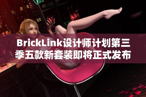 BrickLink设计师计划第三季五款新套装即将正式发布