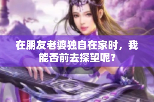 在朋友老婆独自在家时，我能否前去探望呢？