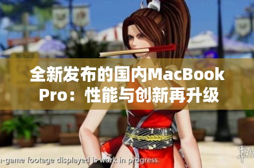 全新发布的国内MacBook Pro：性能与创新再升级